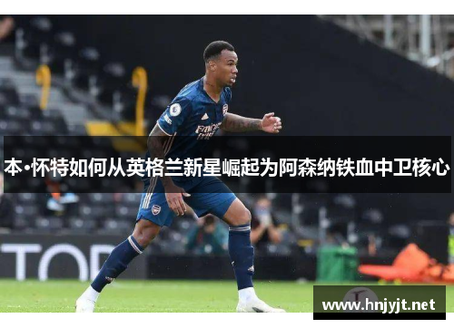 本·怀特如何从英格兰新星崛起为阿森纳铁血中卫核心
