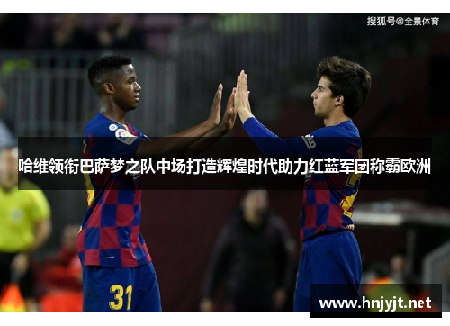 哈维领衔巴萨梦之队中场打造辉煌时代助力红蓝军团称霸欧洲