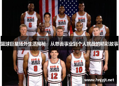篮球巨星场外生活揭秘：从慈善事业到个人挑战的精彩故事