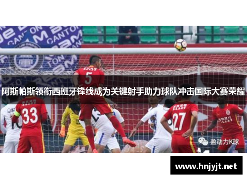 阿斯帕斯领衔西班牙锋线成为关键射手助力球队冲击国际大赛荣耀 阿斯帕斯领衔西班牙锋线成为关键射手助力球队冲击国际大赛荣耀