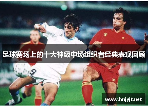 足球赛场上的十大神级中场组织者经典表现回顾