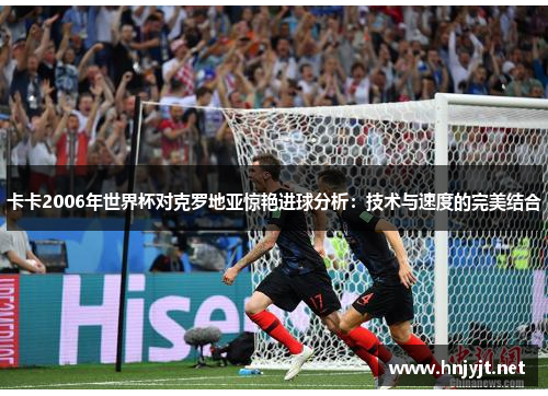卡卡2006年世界杯对克罗地亚惊艳进球分析:技术与速度的完美结合 卡卡2006年世界杯对克罗地亚惊艳进球分析:技术与速度的完美结合