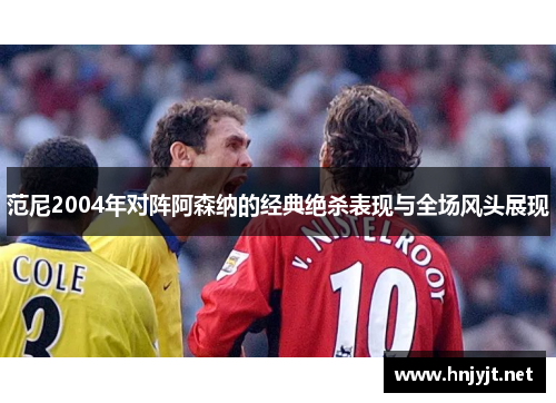范尼2004年对阵阿森纳的经典绝杀表现与全场风头展现 范尼2004年对阵阿森纳的经典绝杀表现与全场风头展现