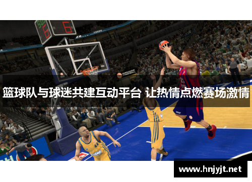 篮球队与球迷共建互动平台 让热情点燃赛场激情 篮球队与球迷共建互动平台 让热情点燃赛场激情
