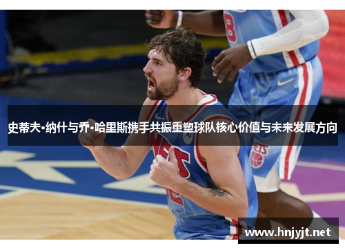 史蒂夫·纳什与乔·哈里斯携手共振重塑球队核心价值与未来发展方向