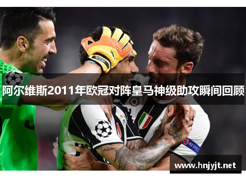 阿尔维斯2011年欧冠对阵皇马神级助攻瞬间回顾