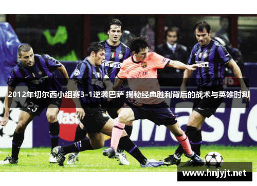 2012年切尔西小组赛3-1逆袭巴萨 揭秘经典胜利背后的战术与英雄时刻