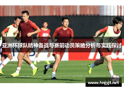 亚洲杯球队精神备战与赛前动员策略分析与实践探讨 亚洲杯球队精神备战与赛前动员策略分析与实践探讨
