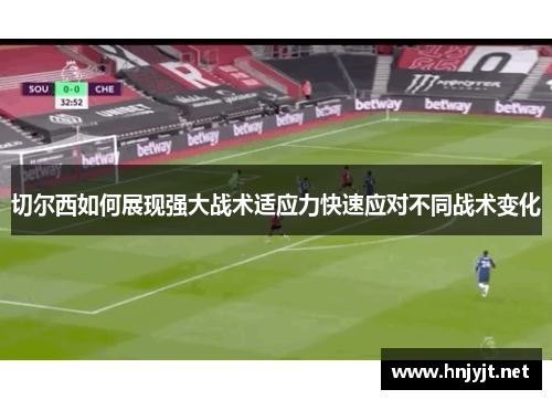 切尔西如何展现强大战术适应力快速应对不同战术变化