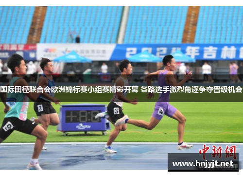 国际田径联合会欧洲锦标赛小组赛精彩开幕 各路选手激烈角逐争夺晋级机会