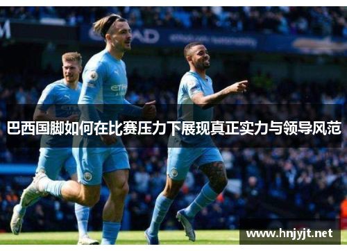 巴西国脚如何在比赛压力下展现真正实力与领导风范