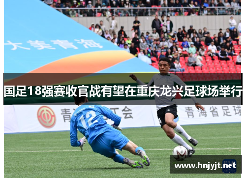 国足18强赛收官战有望在重庆龙兴足球场举行 国足18强赛收官战有望在重庆龙兴足球场举行
