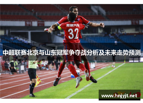 中超联赛北京与山东冠军争夺战分析及未来走势预测