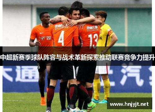 中超新赛季球队阵容与战术革新探索推动联赛竞争力提升