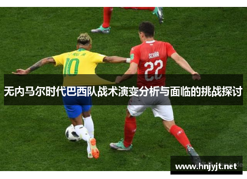 无内马尔时代巴西队战术演变分析与面临的挑战探讨 无内马尔时代巴西队战术演变分析与面临的挑战探讨