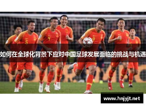 如何在全球化背景下应对中国足球发展面临的挑战与机遇 如何在全球化背景下应对中国足球发展面临的挑战与机遇
