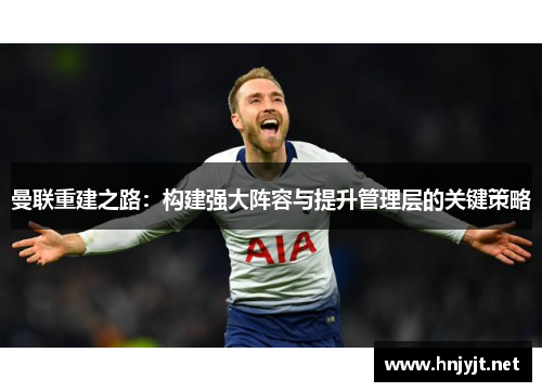 曼联重建之路:构建强大阵容与提升管理层的关键策略 曼联重建之路:构建强大阵容与提升管理层的关键策略