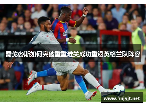 喬戈麥斯如何突破重重难关成功重返英格兰队阵容 喬戈麥斯如何突破重重难关成功重返英格兰队阵容