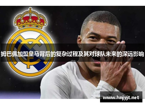 姆巴佩加盟皇马背后的复杂过程及其对球队未来的深远影响