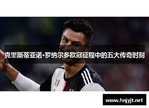 克里斯蒂亚诺·罗纳尔多欧冠征程中的五大传奇时刻 克里斯蒂亚诺·罗纳尔多欧冠征程中的五大传奇时刻