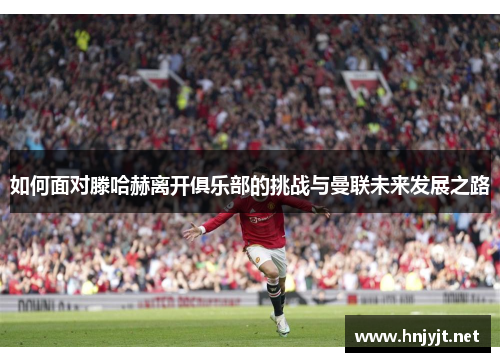 如何面对滕哈赫离开俱乐部的挑战与曼联未来发展之路