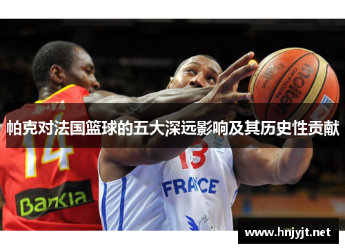帕克对法国篮球的五大深远影响及其历史性贡献 帕克对法国篮球的五大深远影响及其历史性贡献