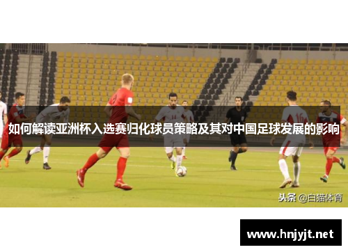如何解读亚洲杯入选赛归化球员策略及其对中国足球发展的影响