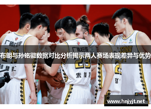 布朗与孙铭徽数据对比分析揭示两人赛场表现差异与优势 布朗与孙铭徽数据对比分析揭示两人赛场表现差异与优势
