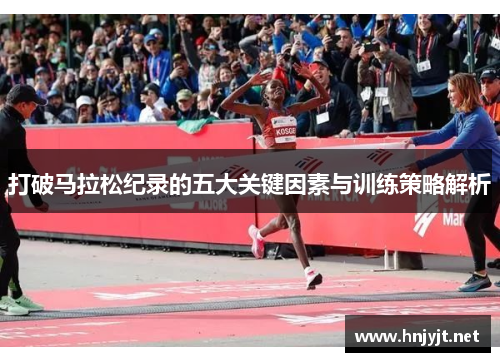 打破马拉松纪录的五大关键因素与训练策略解析 打破马拉松纪录的五大关键因素与训练策略解析