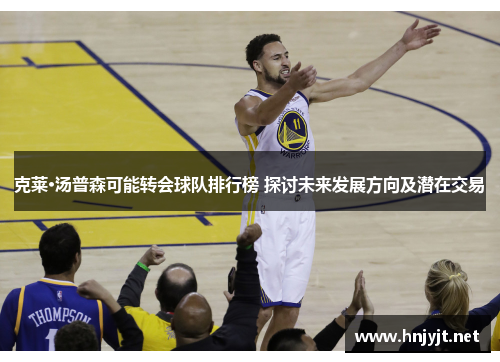 克莱·汤普森可能转会球队排行榜 探讨未来发展方向及潜在交易