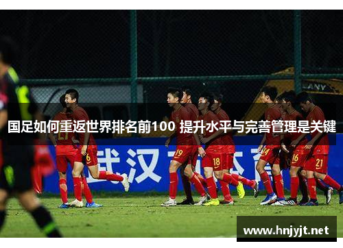 国足如何重返世界排名前100 提升水平与完善管理是关键 国足如何重返世界排名前100 提升水平与完善管理是关键