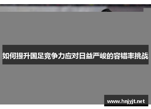 如何提升国足竞争力应对日益严峻的容错率挑战 如何提升国足竞争力应对日益严峻的容错率挑战