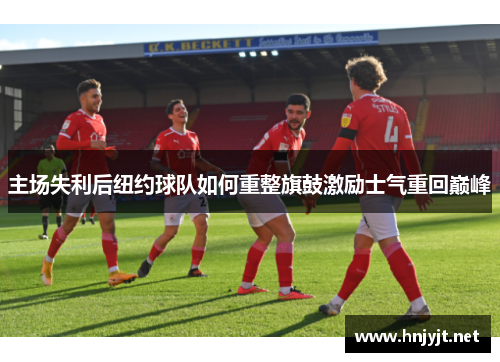 主场失利后纽约球队如何重整旗鼓激励士气重回巅峰 主场失利后纽约球队如何重整旗鼓激励士气重回巅峰