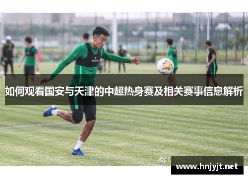 如何观看国安与天津的中超热身赛及相关赛事信息解析 如何观看国安与天津的中超热身赛及相关赛事信息解析