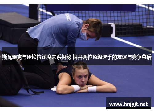 斯瓦泰克与伊埃拉深度关系揭秘 揭开两位顶级选手的友谊与竞争幕后 斯瓦泰克与伊埃拉深度关系揭秘 揭开两位顶级选手的友谊与竞争幕后