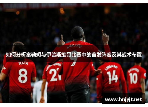 如何分析富勒姆与伊普斯维奇比赛中的首发阵容及其战术布置 如何分析富勒姆与伊普斯维奇比赛中的首发阵容及其战术布置