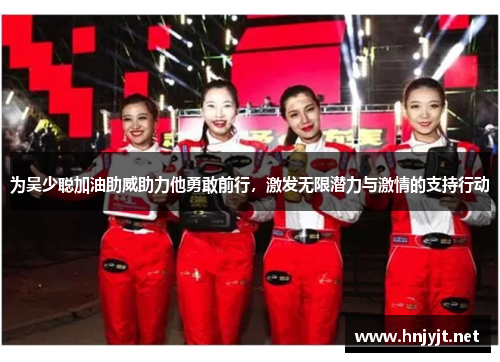 为吴少聪加油助威助力他勇敢前行,激发无限潜力与激情的支持行动 为吴少聪加油助威助力他勇敢前行,激发无限潜力与激情的支持行动