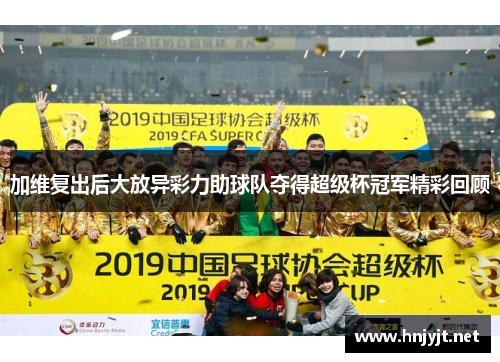 加维复出后大放异彩力助球队夺得超级杯冠军精彩回顾