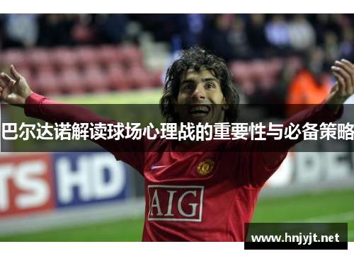 巴尔达诺解读球场心理战的重要性与必备策略 巴尔达诺解读球场心理战的重要性与必备策略