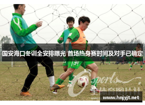 国安海口冬训全安排曝光 首场热身赛时间及对手已确定 国安海口冬训全安排曝光 首场热身赛时间及对手已确定