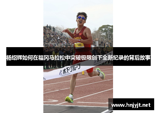 杨绍辉如何在福冈马拉松中突破极限创下全新纪录的背后故事 杨绍辉如何在福冈马拉松中突破极限创下全新纪录的背后故事