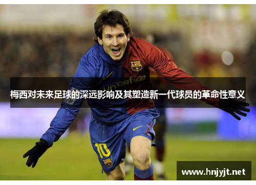 梅西对未来足球的深远影响及其塑造新一代球员的革命性意义 梅西对未来足球的深远影响及其塑造新一代球员的革命性意义