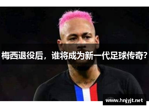 梅西退役后,谁将成为新一代足球传奇? 梅西退役后,谁将成为新一代足球传奇?