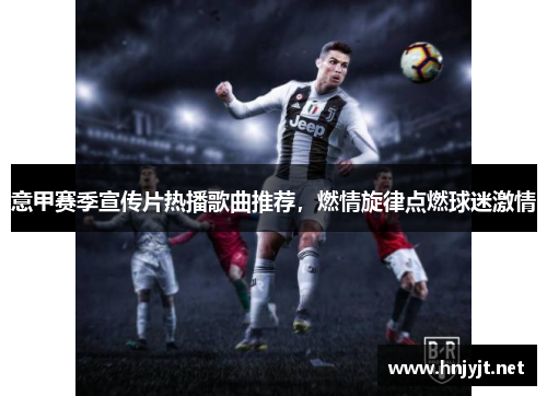 意甲赛季宣传片热播歌曲推荐，燃情旋律点燃球迷激情