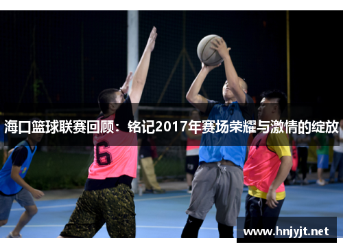 海口篮球联赛回顾：铭记2017年赛场荣耀与激情的绽放