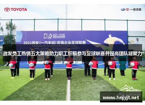 激发员工热情五大策略助力职工积极参与足球联赛并提高团队凝聚力 激发员工热情五大策略助力职工积极参与足球联赛并提高团队凝聚力