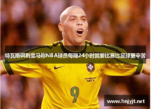 特瓦斯讽刺皇马称NBA球员每隔24小时就要比赛比足球更辛苦