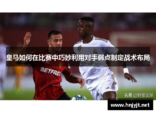 皇马如何在比赛中巧妙利用对手弱点制定战术布局 皇马如何在比赛中巧妙利用对手弱点制定战术布局