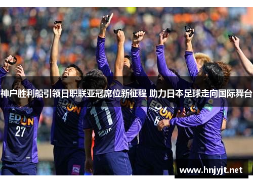神户胜利船引领日职联亚冠席位新征程 助力日本足球走向国际舞台 神户胜利船引领日职联亚冠席位新征程 助力日本足球走向国际舞台