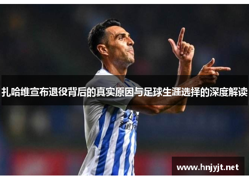 扎哈维宣布退役背后的真实原因与足球生涯选择的深度解读 扎哈维宣布退役背后的真实原因与足球生涯选择的深度解读